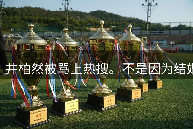 井柏然被骂上热搜。不是因为结婚，竟然被嫌弃“长得丑”