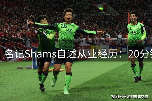 名记Shams自述从业经历：20分钟没看手机就错过重大独家