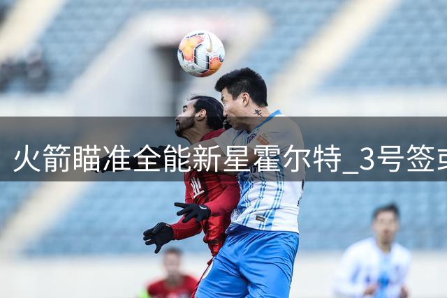 火箭瞄准全能新星霍尔特 3号签或锁定完美拼图