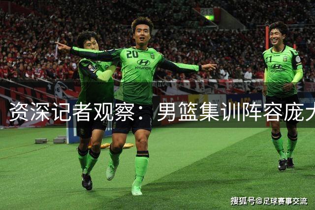 资深记者观察：男篮集训阵容庞大 主力框架已明朗