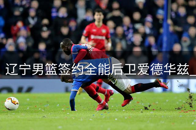 辽宁男篮签约全能后卫爱德华兹 补强外线火力