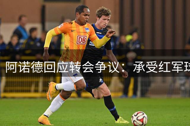 阿诺德回应转会争议：承受红军球迷嘘声 渴望获得理解