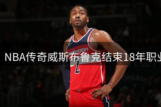 NBA传奇威斯布鲁克结束18年职业生涯 三双王独缺总冠军